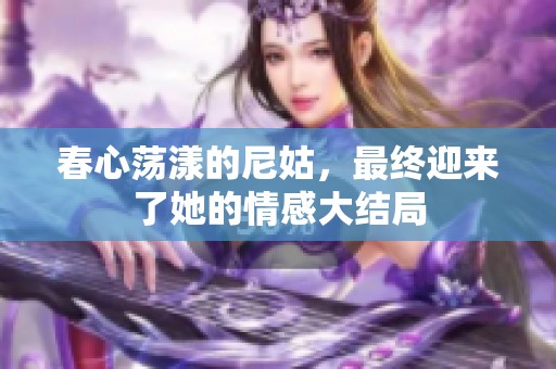 春心荡漾的尼姑，最终迎来了她的情感大结局