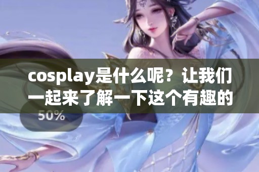 cosplay是什么呢？让我们一起来了解一下这个有趣的文化现象吧