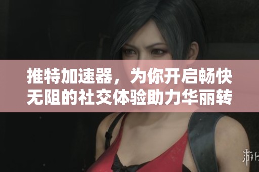 推特加速器，为你开启畅快无阻的社交体验助力华丽转生