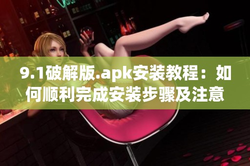 9.1破解版.apk安装教程：如何顺利完成安装步骤及注意事项解析