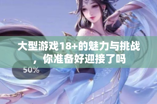 大型游戏18+的魅力与挑战，你准备好迎接了吗