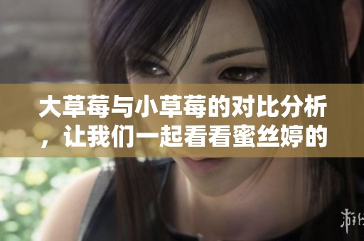 大草莓与小草莓的对比分析，让我们一起看看蜜丝婷的精彩表现