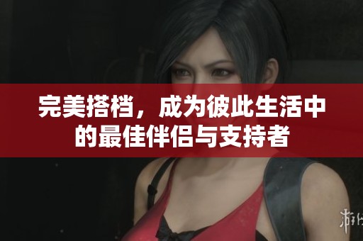完美搭档，成为彼此生活中的最佳伴侣与支持者