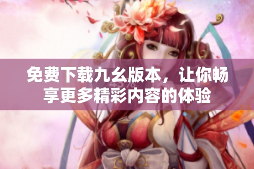 免费下载九幺版本，让你畅享更多精彩内容的体验