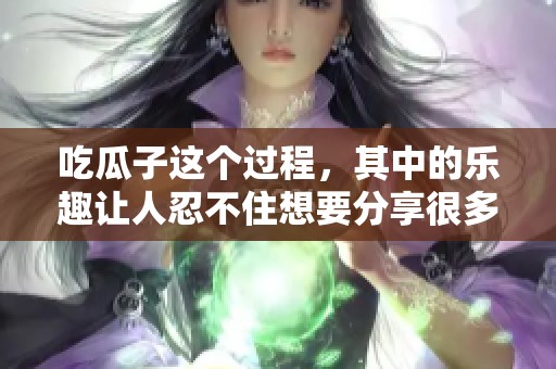 吃瓜子这个过程，其中的乐趣让人忍不住想要分享很多事情