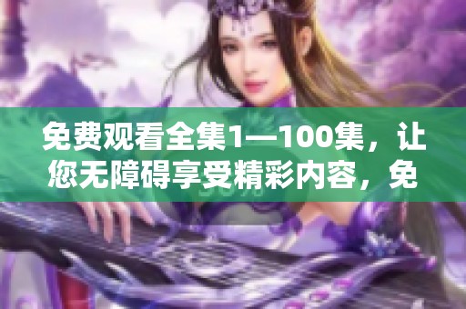 免费观看全集1—100集，让您无障碍享受精彩内容，免费观看的乐趣尽在其中