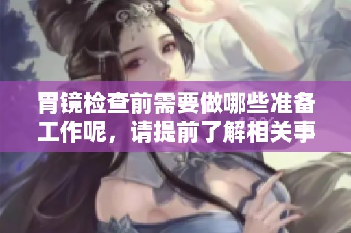 胃镜检查前需要做哪些准备工作呢，请提前了解相关事项