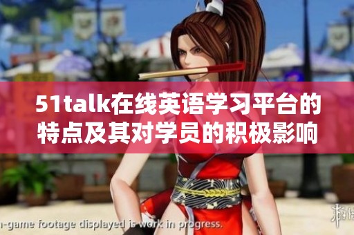 51talk在线英语学习平台的特点及其对学员的积极影响解析