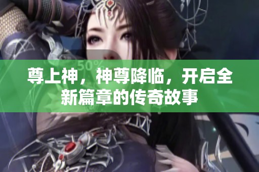 尊上神，神尊降临，开启全新篇章的传奇故事