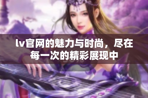 lv官网的魅力与时尚，尽在每一次的精彩展现中