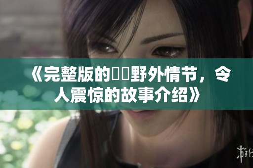《完整版的強姦野外情节，令人震惊的故事介绍》