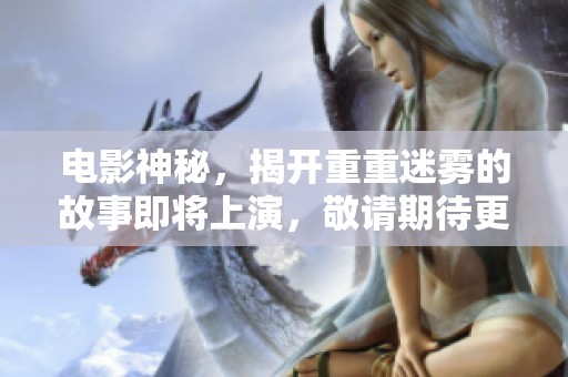 电影神秘，揭开重重迷雾的故事即将上演，敬请期待更多精彩内容。