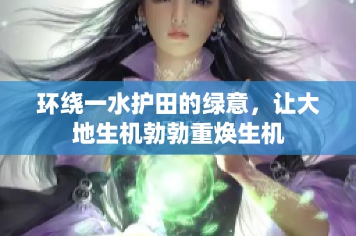 环绕一水护田的绿意，让大地生机勃勃重焕生机