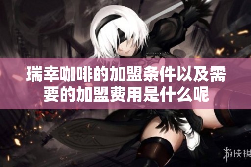 瑞幸咖啡的加盟条件以及需要的加盟费用是什么呢