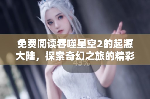 免费阅读吞噬星空2的起源大陆，探索奇幻之旅的精彩内容