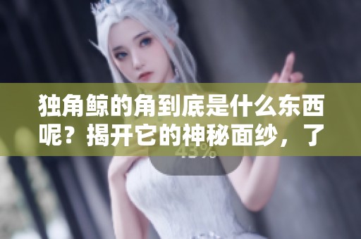 独角鲸的角到底是什么东西呢？揭开它的神秘面纱，了解更多！