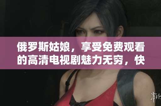 俄罗斯姑娘，享受免费观看的高清电视剧魅力无穷，快来体验吧