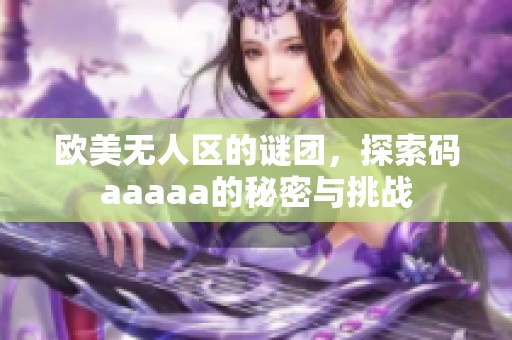欧美无人区的谜团，探索码aaaaa的秘密与挑战