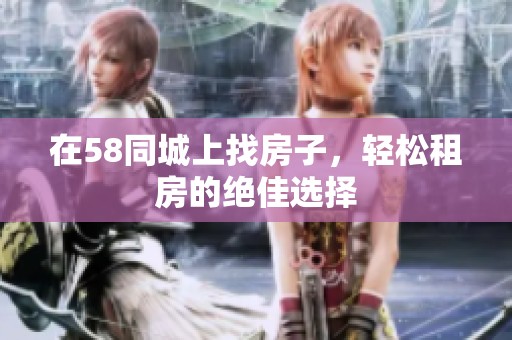在58同城上找房子，轻松租房的绝佳选择
