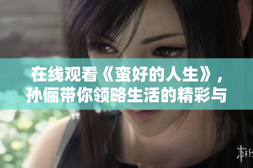 在线观看《蛮好的人生》，孙俪带你领略生活的精彩与感动