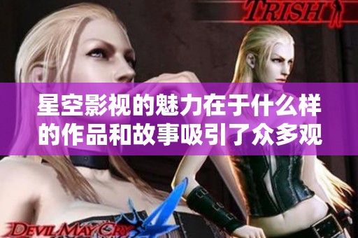 星空影视的魅力在于什么样的作品和故事吸引了众多观众呢
