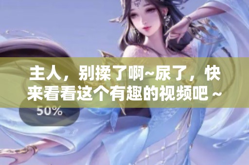 主人，别揉了啊~尿了，快来看看这个有趣的视频吧～
