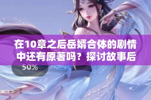 在10章之后岳婿合体的剧情中还有原著吗？探讨故事后续发展与情节延续。