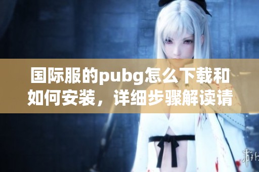 国际服的pubg怎么下载和如何安装，详细步骤解读请看这里