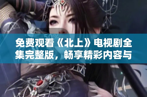 免费观看《北上》电视剧全集完整版，畅享精彩内容与剧情发展