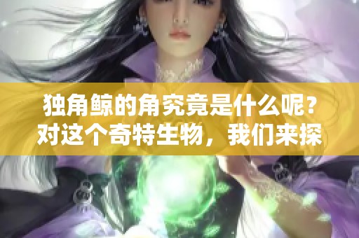 独角鲸的角究竟是什么呢？对这个奇特生物，我们来探秘它的秘密。