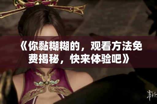 《你黏糊糊的，观看方法免费揭秘，快来体验吧》