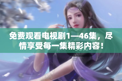 免费观看电视剧1—46集，尽情享受每一集精彩内容！