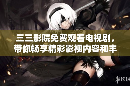 三三影院免费观看电视剧，带你畅享精彩影视内容和丰富剧集选择