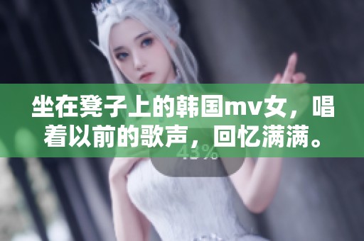 坐在凳子上的韩国mv女，唱着以前的歌声，回忆满满。
