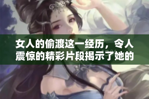 女人的偷渡这一经历，令人震惊的精彩片段揭示了她的艰难旅程