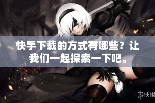 快手下载的方式有哪些？让我们一起探索一下吧。