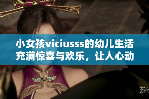 小女孩viciusss的幼儿生活充满惊喜与欢乐，让人心动不已