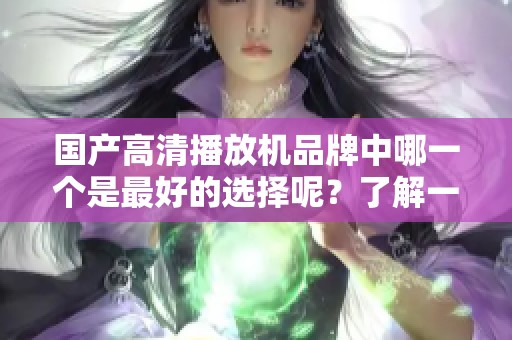 国产高清播放机品牌中哪一个是最好的选择呢？了解一下国产最好的高清播放机品牌吧！