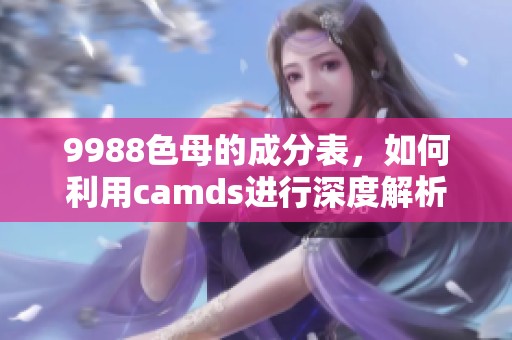 9988色母的成分表，如何利用camds进行深度解析与应用