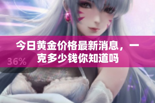 今日黄金价格最新消息，一克多少钱你知道吗