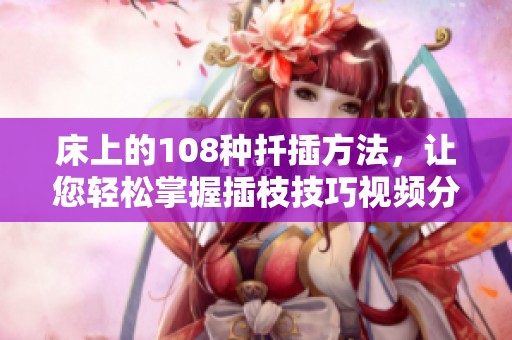 床上的108种扦插方法，让您轻松掌握插枝技巧视频分享