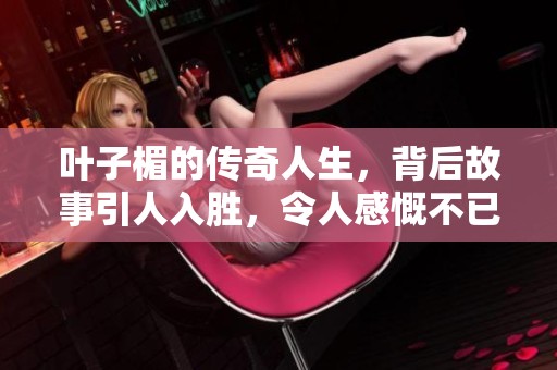 叶子楣的传奇人生，背后故事引人入胜，令人感慨不已
