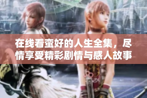 在线看蛮好的人生全集，尽情享受精彩剧情与感人故事
