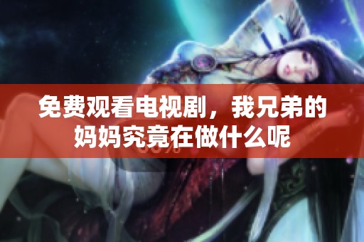 免费观看电视剧，我兄弟的妈妈究竟在做什么呢