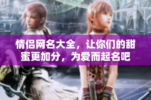 情侣网名大全，让你们的甜蜜更加分，为爱而起名吧