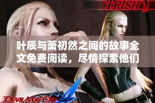 叶辰与萧初然之间的故事全文免费阅读，尽情探索他们的爱情旅程