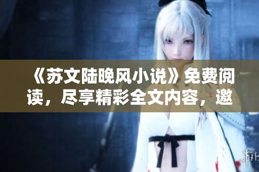 《苏文陆晚风小说》免费阅读，尽享精彩全文内容，邀你领略故事之美