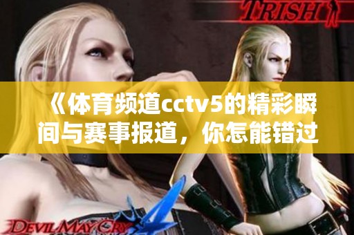 《**频道cctv5的精彩瞬间与赛事报道，你怎能错过》