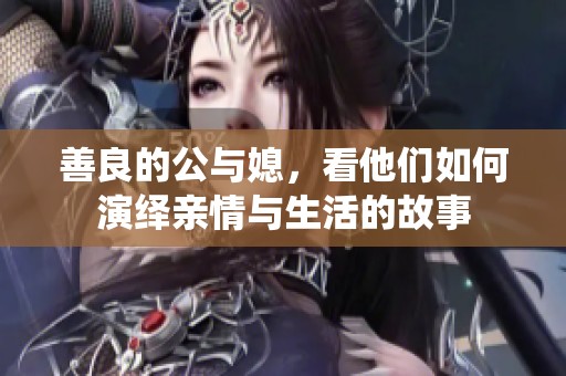 善良的公与媳，看他们如何演绎亲情与生活的故事