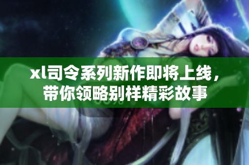 xl司令系列新作即将上线，带你领略别样精彩故事